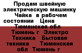 Продам швейную электрическую машинку “Чайка“ в рабочем состоянии › Цена ­ 1 500 - Тюменская обл., Тюмень г. Электро-Техника » Бытовая техника   . Тюменская обл.,Тюмень г.